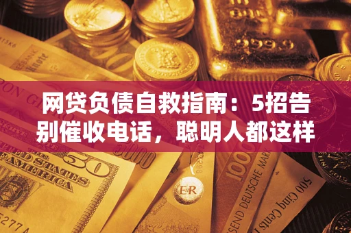 北京网贷负债自救指南：5招告别催收电话，聪明人都这样做