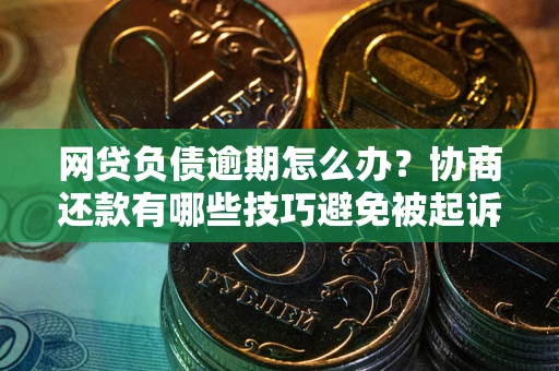 北京网贷负债逾期怎么办？协商还款有哪些技巧避免被起诉？