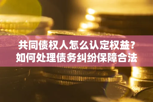 北京共同债权人怎么认定权益？如何处理债务纠纷保障合法权益？