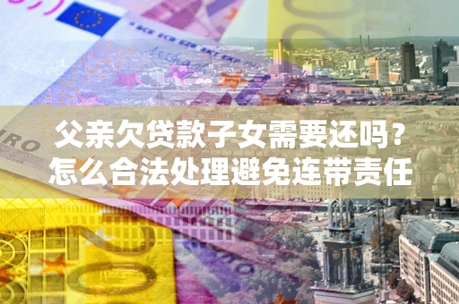 北京父亲欠贷款子女需要还吗？怎么合法处理避免连带责任？