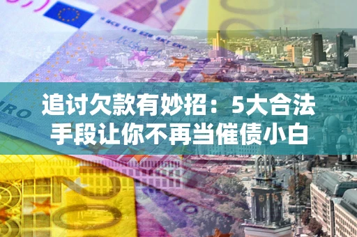 北京追讨欠款有妙招：5大合法手段让你不再当催债小白