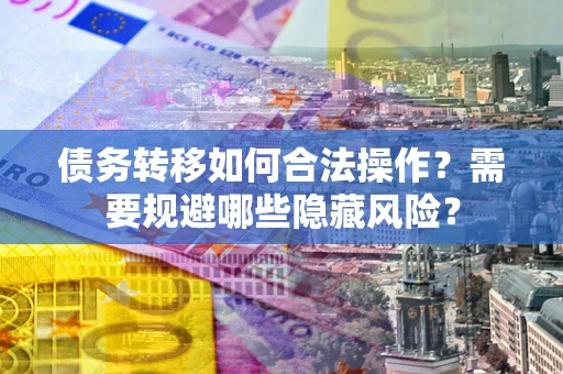 北京债务转移如何合法操作？需要规避哪些隐藏风险？