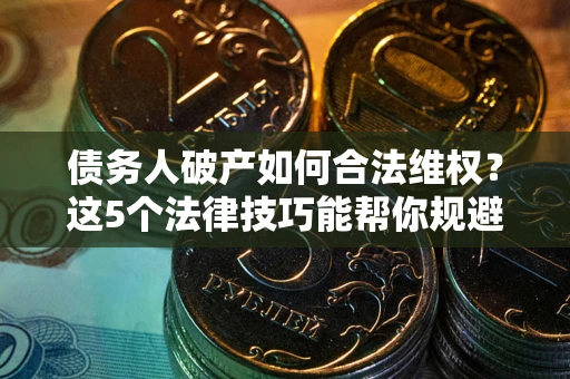 北京债务人破产如何合法维权？这5个法律技巧能帮你规避风险
