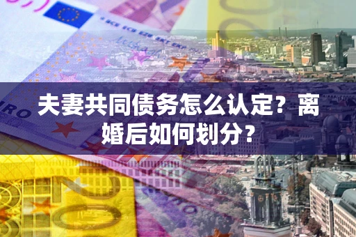北京夫妻共同债务怎么认定？离婚后如何划分？