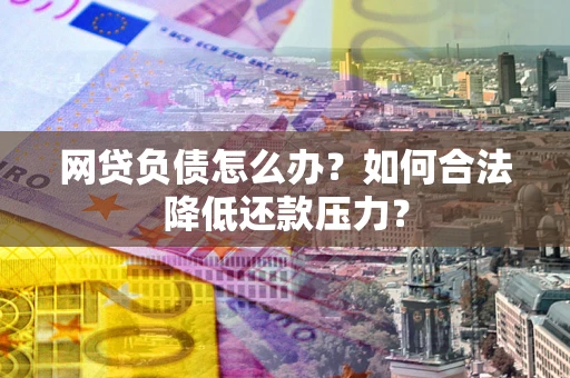 北京网贷负债怎么办？如何合法降低还款压力？
