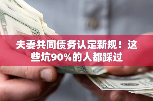 北京夫妻共同债务认定新规！这些坑90%的人都踩过