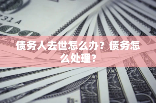 北京债务人去世怎么办？债务怎么处理？
