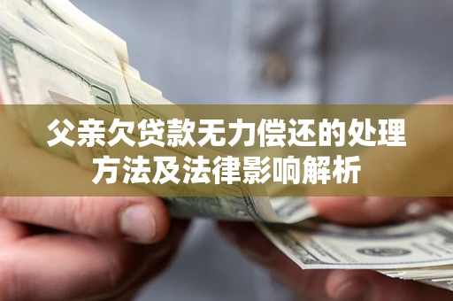北京父亲欠贷款无力偿还的处理方法及法律影响解析