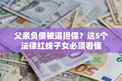 北京父亲负债被逼担保？这5个法律红线子女必须看懂