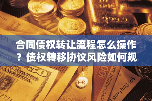 北京合同债权转让流程怎么操作？债权转移协议风险如何规避？