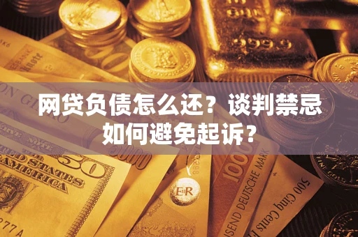 北京网贷负债怎么还？谈判禁忌如何避免起诉？