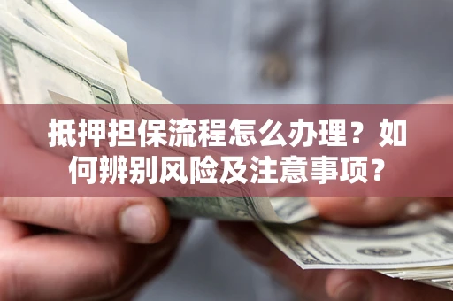 北京抵押担保流程怎么办理？如何辨别风险及注意事项？