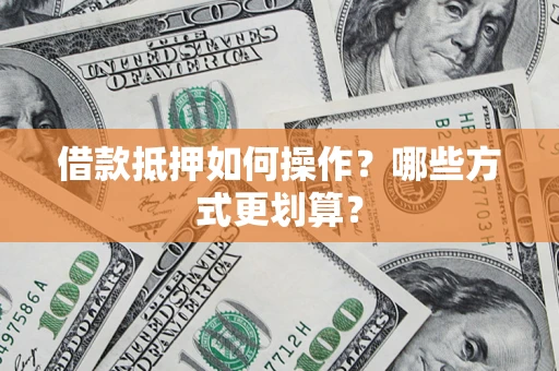 北京借款抵押如何操作？哪些方式更划算？