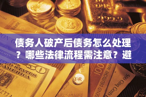 北京债务人破产后债务怎么处理？哪些法律流程需注意？避免踩坑指南