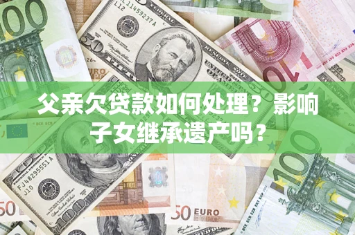 北京父亲欠贷款如何处理？影响子女继承遗产吗？