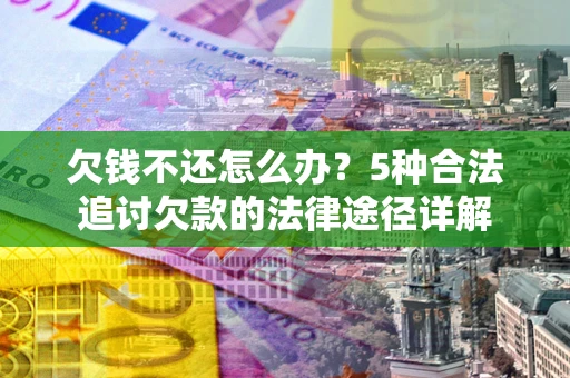 北京欠钱不还怎么办？5种合法追讨欠款的法律途径详解