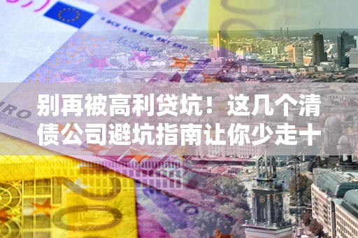 北京别再被高利贷坑！这几个清债公司避坑指南让你少走十年弯路