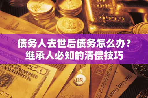 北京债务人去世后债务怎么办？继承人必知的清偿技巧