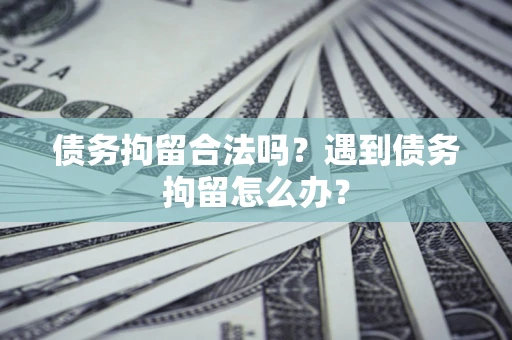 北京债务拘留合法吗？遇到债务拘留怎么办？