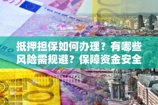 北京抵押担保如何办理？有哪些风险需规避？保障资金安全
