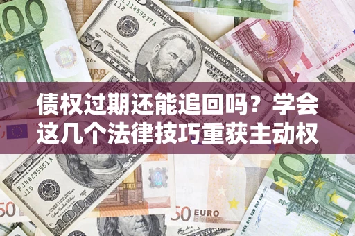 北京债权过期还能追回吗？学会这几个法律技巧重获主动权