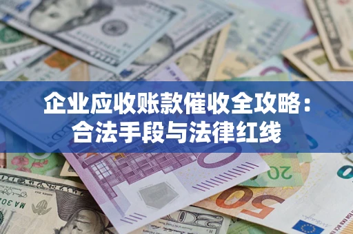 北京企业应收账款催收全攻略：合法手段与法律红线