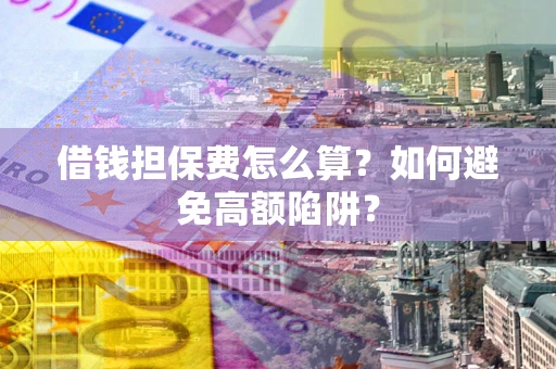 北京借钱担保费怎么算？如何避免高额陷阱？