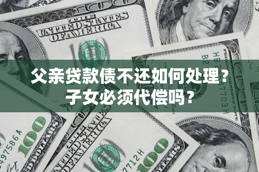 北京父亲贷款债不还如何处理？子女必须代偿吗？