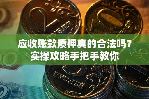 北京应收账款质押真的合法吗？实操攻略手把手教你