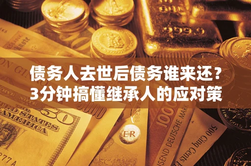 北京债务人去世后债务谁来还？3分钟搞懂继承人的应对策略