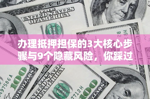 北京办理抵押担保的3大核心步骤与9个隐藏风险，你踩过哪个坑？
