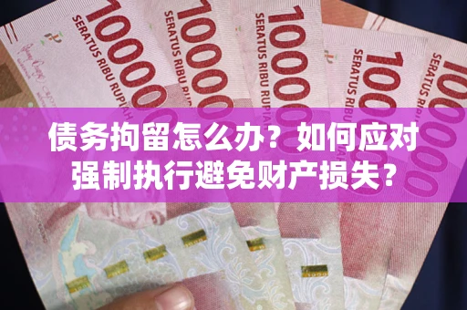 北京债务拘留怎么办？如何应对强制执行避免财产损失？
