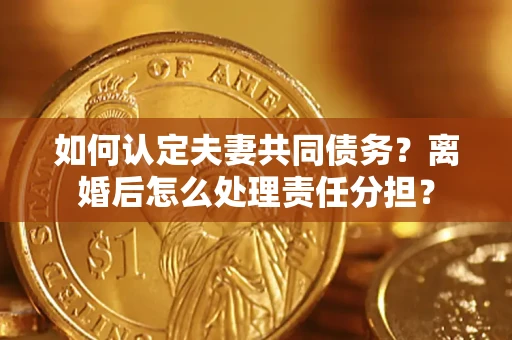 北京如何认定夫妻共同债务？离婚后怎么处理责任分担？