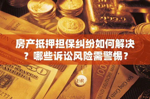 北京房产抵押担保纠纷如何解决？哪些诉讼风险需警惕？
