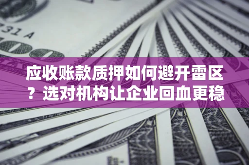 北京应收账款质押如何避开雷区？选对机构让企业回血更稳