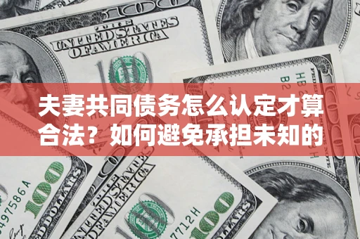 北京夫妻共同债务怎么认定才算合法？如何避免承担未知的债务风险？