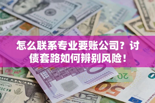 北京怎么联系专业要账公司？讨债套路如何辨别风险！