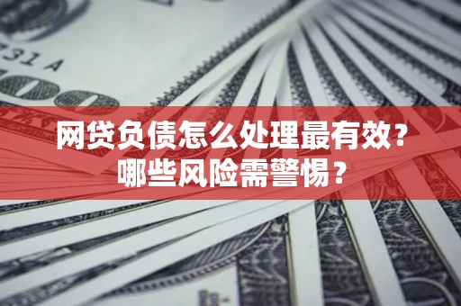 北京网贷负债怎么处理最有效？哪些风险需警惕？