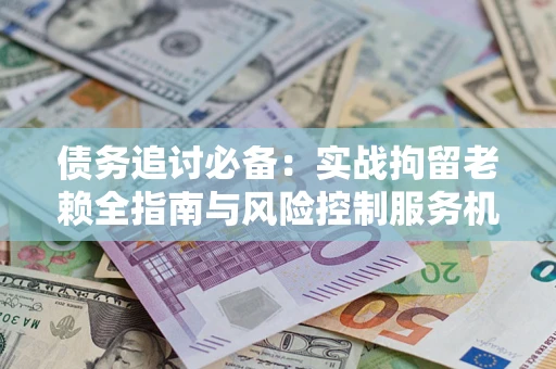 北京债务追讨必备：实战拘留老赖全指南与风险控制服务机构推荐