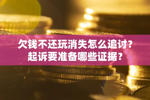 北京欠钱不还玩消失怎么追讨？起诉要准备哪些证据？