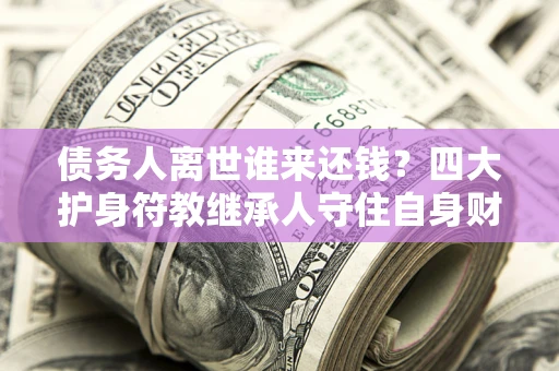 北京债务人离世谁来还钱？四大护身符教继承人守住自身财产
