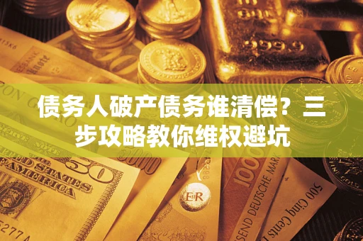 北京债务人破产债务谁清偿?三步攻略教你维权避坑 北京债务人破产债务谁清偿?三步攻略教你维权避坑