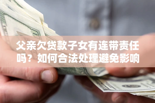 北京父亲欠贷款子女有连带责任吗？如何合法处理避免影响？