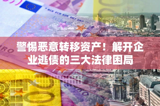 北京警惕恶意转移资产！解开企业逃债的三大法律困局