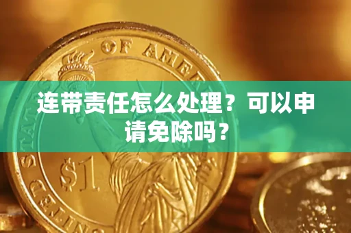 北京连带责任怎么处理？可以申请免除吗？