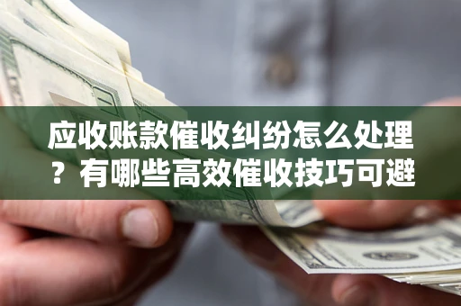 北京应收账款催收纠纷怎么处理？有哪些高效催收技巧可避免坏账？