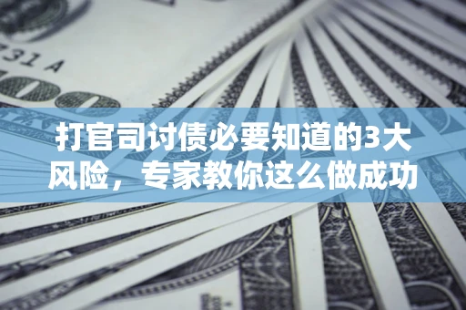 北京打官司讨债必要知道的3大风险，专家教你这么做成功率飙升