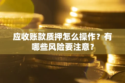北京应收账款质押怎么操作？有哪些风险要注意？